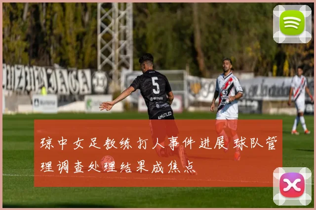 琼中女足教练打人事件进展 球队管理调查处理结果成焦点