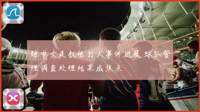 琼中女足教练打人事件进展 球队管理调查处理结果成焦点